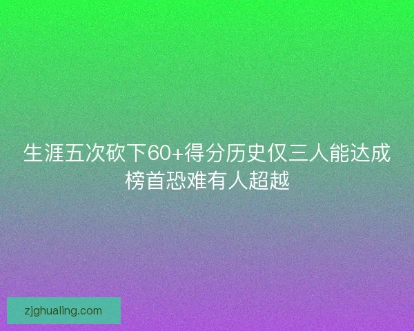 生涯五次砍下60+得分历史仅三人能达成榜首恐难有人超越