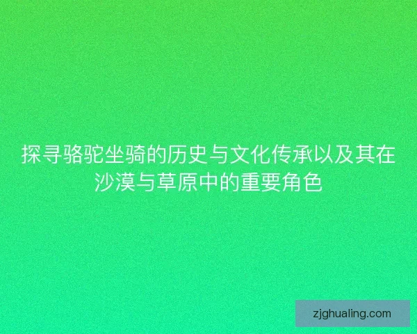 探寻骆驼坐骑的历史与文化传承以及其在沙漠与草原中的重要角色