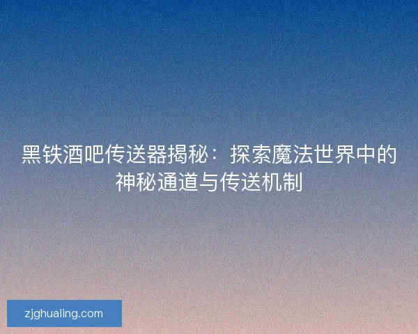 黑铁酒吧传送器揭秘：探索魔法世界中的神秘通道与传送机制