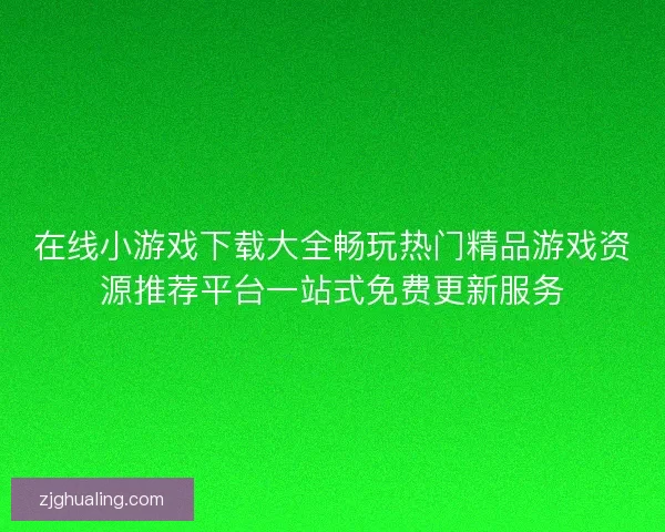 在线小游戏下载大全畅玩热门精品游戏资源推荐平台一站式免费更新服务