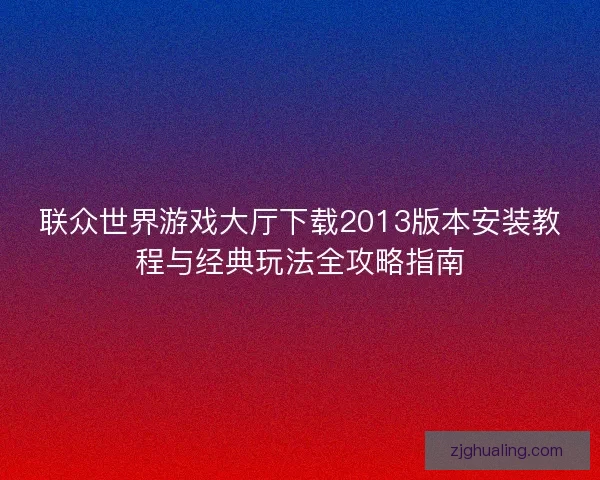 联众世界游戏大厅下载2013版本安装教程与经典玩法全攻略指南