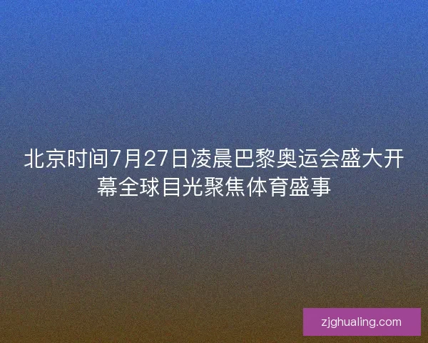北京时间7月27日凌晨巴黎奥运会盛大开幕全球目光聚焦体育盛事