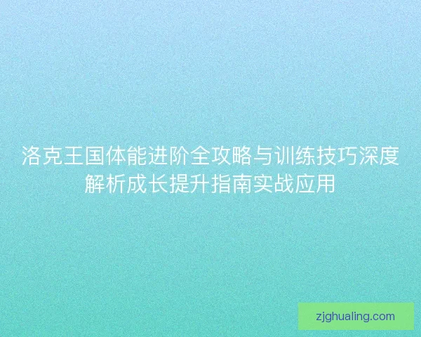 洛克王国体能进阶全攻略与训练技巧深度解析成长提升指南实战应用