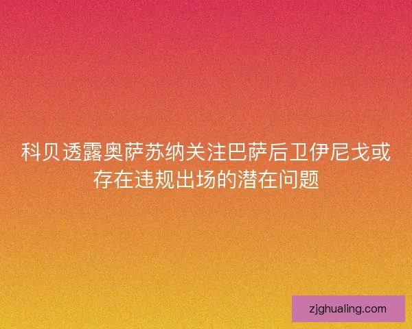 科贝透露奥萨苏纳关注巴萨后卫伊尼戈或存在违规出场的潜在问题