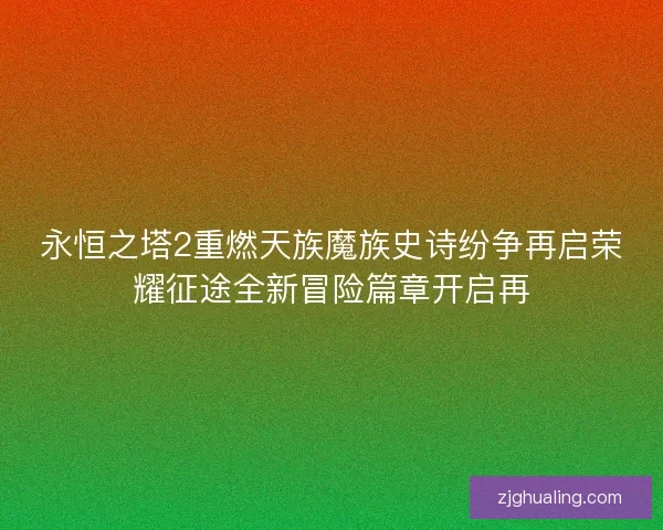永恒之塔2重燃天族魔族史诗纷争再启荣耀征途全新冒险篇章开启再