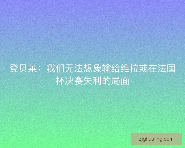登贝莱：我们无法想象输给维拉或在法国杯决赛失利的局面