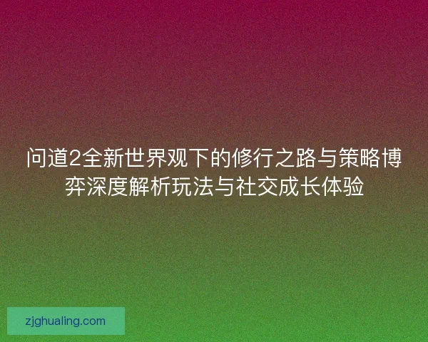 问道2全新世界观下的修行之路与策略博弈深度解析玩法与社交成长体验