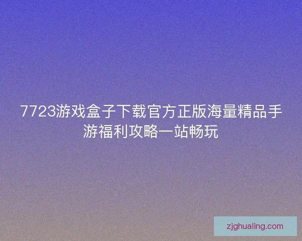 7723游戏盒子下载官方正版海量精品手游福利攻略一站畅玩