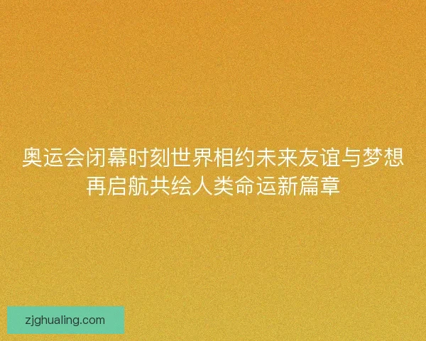 奥运会闭幕时刻世界相约未来友谊与梦想再启航共绘人类命运新篇章