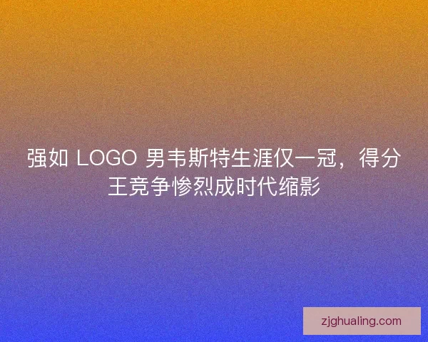 强如 LOGO 男韦斯特生涯仅一冠，得分王竞争惨烈成时代缩影