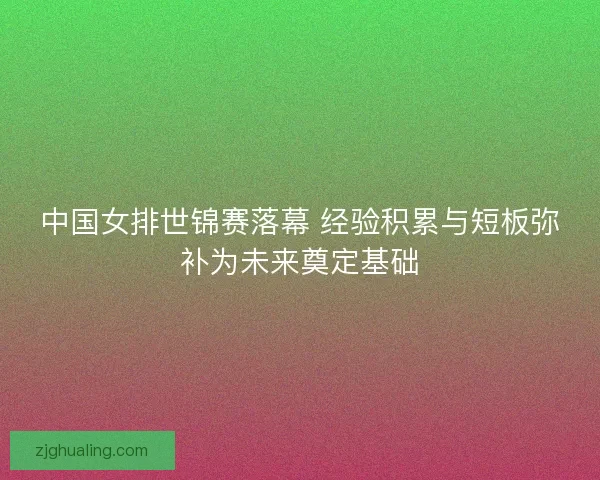 中国女排世锦赛落幕 经验积累与短板弥补为未来奠定基础