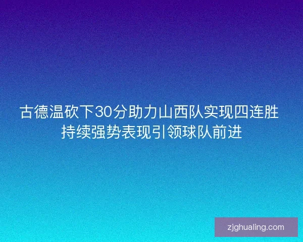 古德温砍下30分助力山西队实现四连胜 持续强势表现引领球队前进