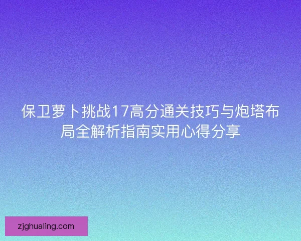 保卫萝卜挑战17高分通关技巧与炮塔布局全解析指南实用心得分享