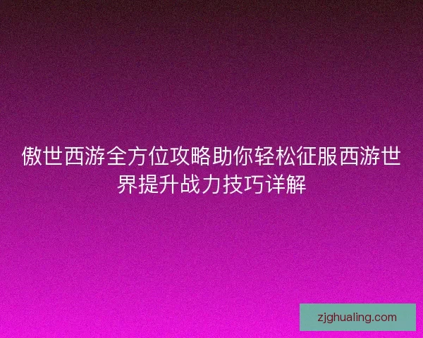 傲世西游全方位攻略助你轻松征服西游世界提升战力技巧详解