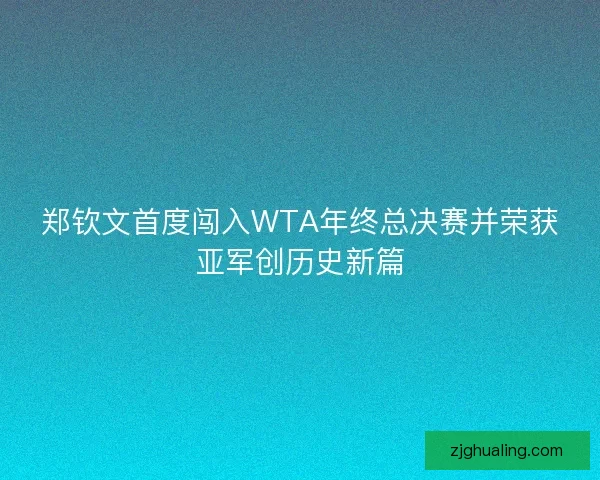 郑钦文首度闯入WTA年终总决赛并荣获亚军创历史新篇