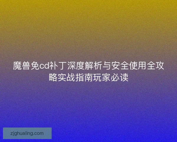 魔兽免cd补丁深度解析与安全使用全攻略实战指南玩家必读