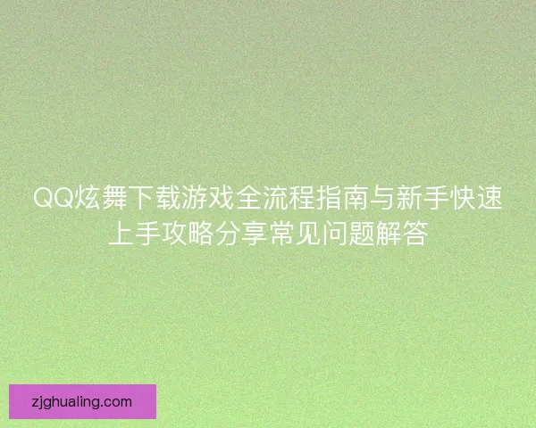 QQ炫舞下载游戏全流程指南与新手快速上手攻略分享常见问题解答